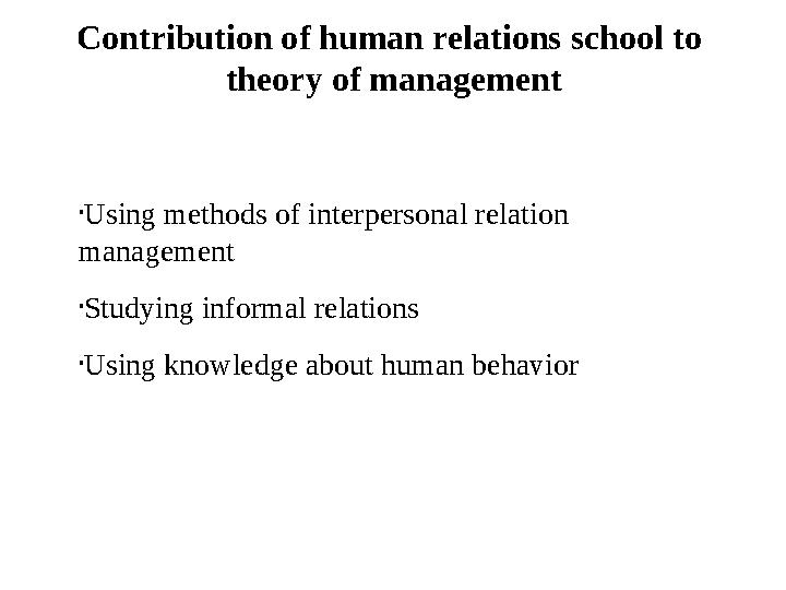 Contribution of human relations school to theory of management • Using methods of interpersonal relation management • Studyin