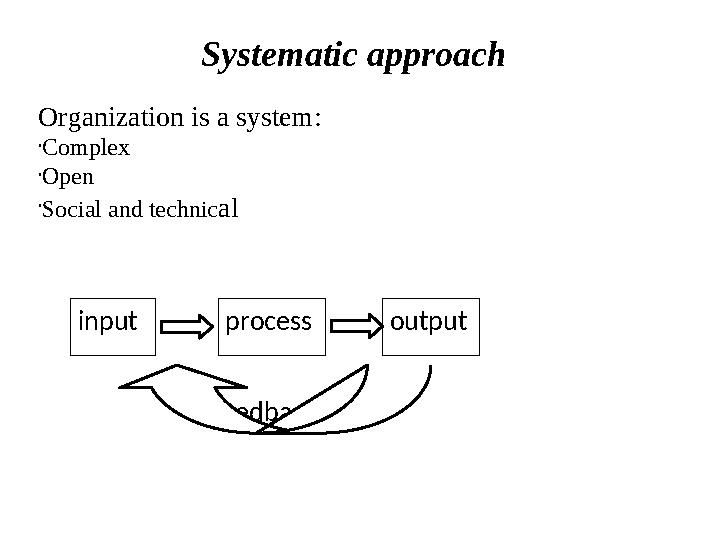 Systematic approach Organization is a system: • Complex • Open • Social and technic al input process feedback output