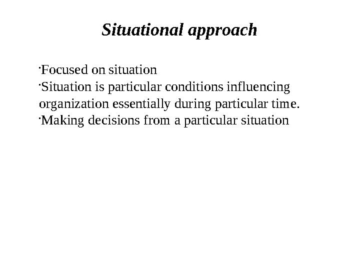 Situational approach • Focused on situation • Situation is particular conditions influencing organization essentially during pa