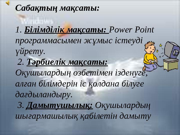 Сабақтың мақсаты: 1. Білімділік мақсаты: Power Point программасымен жұмыс істеуді үйрету. 2. Тәрбиелік мақсаты: Оқушылар