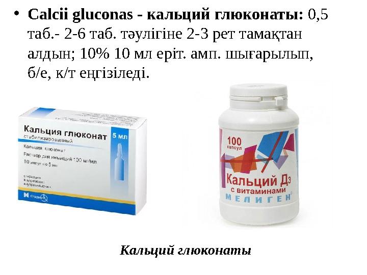 • Calcii gluconas - кальций глюконаты: 0,5 таб.- 2-6 таб. тәулігіне 2-3 рет тамақтан алдын; 10% 10 мл еріт. амп. шығарылып,