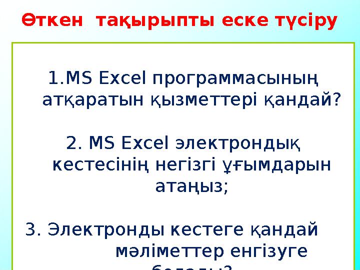 1. MS Excel программасының атқаратын қызметтері қандай? 2. MS Excel электрондық кестесінің негізгі ұғымдарын атаңыз; 3. Элек