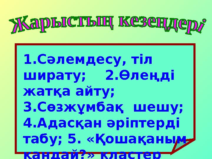 1.Сәлемдесу, тіл ширату; 2.Өлеңді жатқа айту; 3.Сөзжұмбақ шешу; 4.Адасқан әріптерді табу; 5. «Қошақаным қандай?» кла