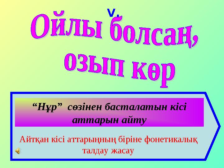 “ Нұр” сөзінен басталатын кісі аттарын айту Айтқан кісі аттарыңның біріне фонетикалық талдау жасау V.