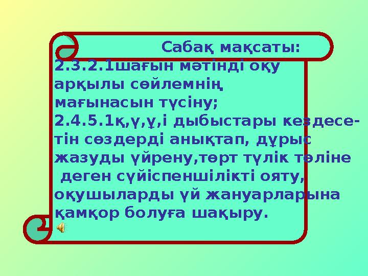 Сабақ мақсаты: 2.3.2.1шағын мәтінді оқу арқылы сөйлемнің мағынасын түсіну; 2.4.5.1қ,ү,ұ,і дыбыстары кезде