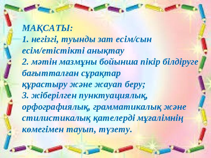 МАҚСАТЫ: 1. негізгі, туынды зат есім/сын есім/етістікті анықтау 2. мәтін мазмұны бойынша пікір білдіруге бағытталған сұрақтар