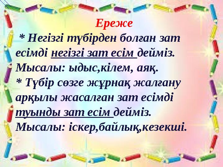 Ереже * Негізгі түбірден болған зат есімді негізгі зат есім дейміз. Мысалы: ыдыс,кілем, аяқ. * Түбір сөзге жұрнақ жалғану