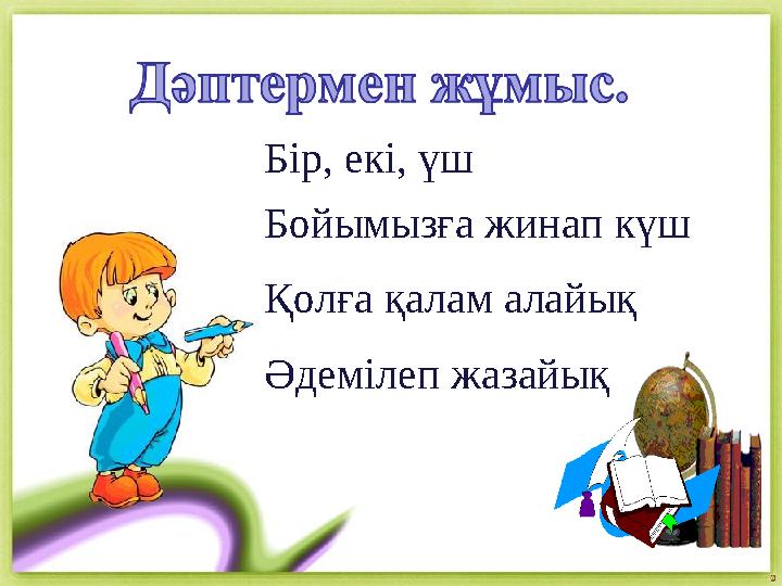 Бір, екі, үш Бойымызға жинап күш Қолға қалам алайық Әдемілеп жазайық