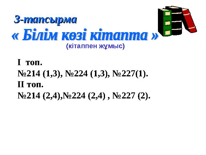 (кітаппен жұмыс)3-тапсырма3-тапсырма I топ. № 214 (1,3), №224 (1,3), №227(1). II топ. № 214 (2,4),№224 (2,4) , №227 (2).