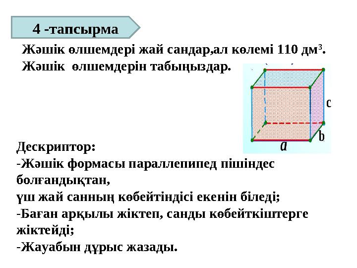 Жәшік өлшемдері жай сандар,ал көлемі 110 дм 3 . Жәшік өлшемдерін табыңыздар. 4 -тапсырма Дескриптор: -Жәшік формасы парал