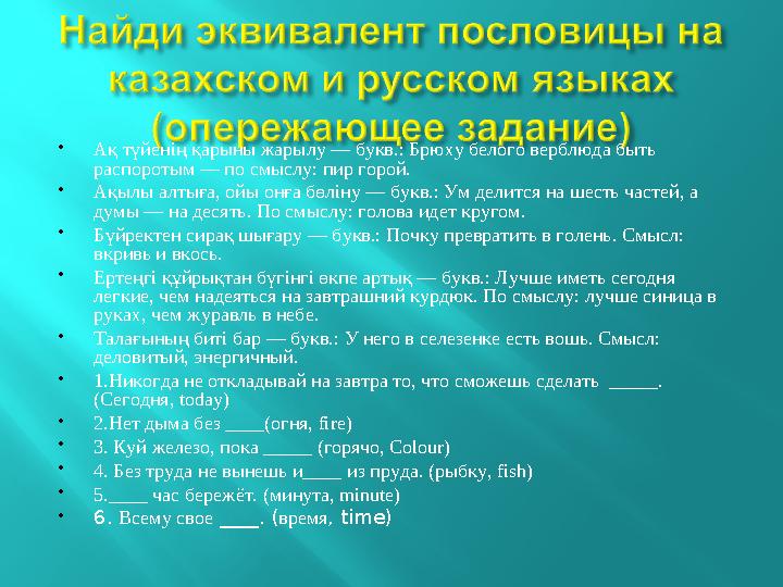  Ақ түйенің қарыны жарылу — букв.: Брюху белого верблюда быть распоротым — по смыслу: пир горой.  Ақылы алтыға, ойы онға бөлі