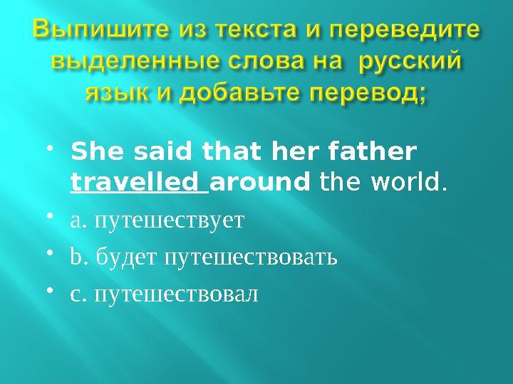  She said that her father travelled around the world.  a. путешествует  b. будет путешествовать  с. путешествовал