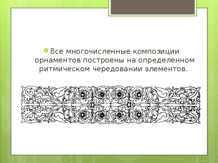  Все многочисленные композиции орнаментов построены на определенном ритмическом чередовании элементов.