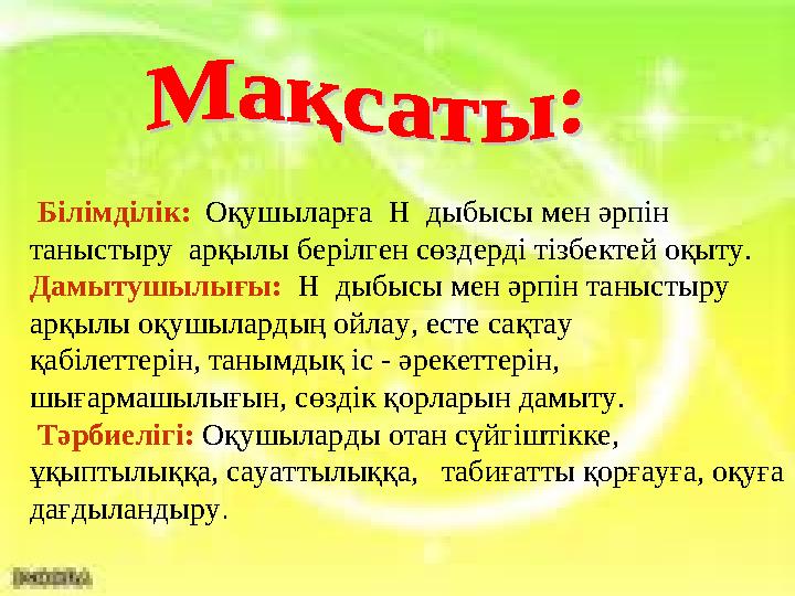 Білімділік: Оқушыларға Н дыбысы мен әрпін таныстыру арқылы берілген сөздерді тізбектей оқыту. Дамытушылығы: Н дыб