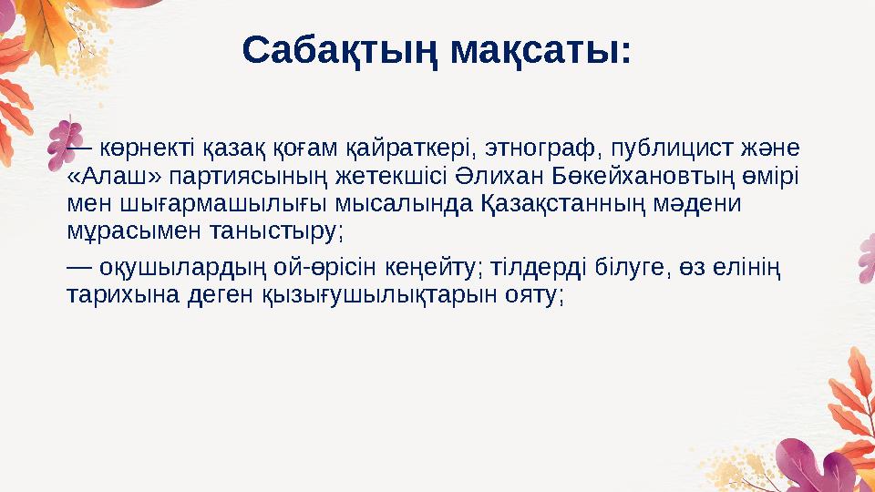 Сабақтың мақсаты: — көрнекті қазақ қоғам қайраткері, этнограф, публицист және «Алаш» партиясының жетекшісі Әлихан Бөкейхановты