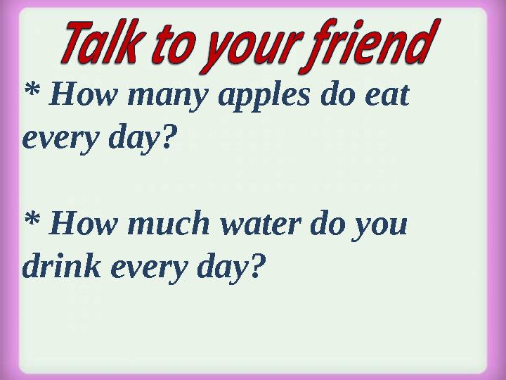 * How many apples do eat every day? * How much water do you drink every day?