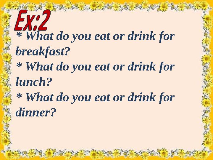* What do you eat or drink for breakfast? * What do you eat or drink for lunch? * What do you eat or drink for dinner?