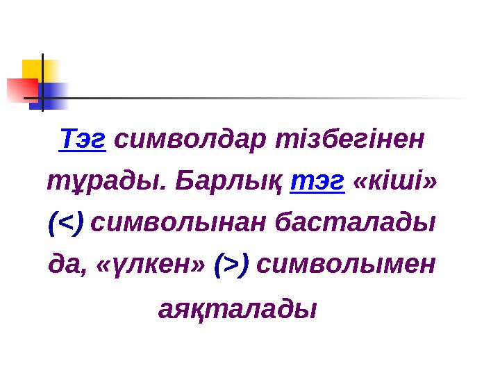 Тэг символдар тізбегінен тұрады. Барлық тэг «кіші» (<) символынан басталады да, «үлкен» (>) символымен аяқталады