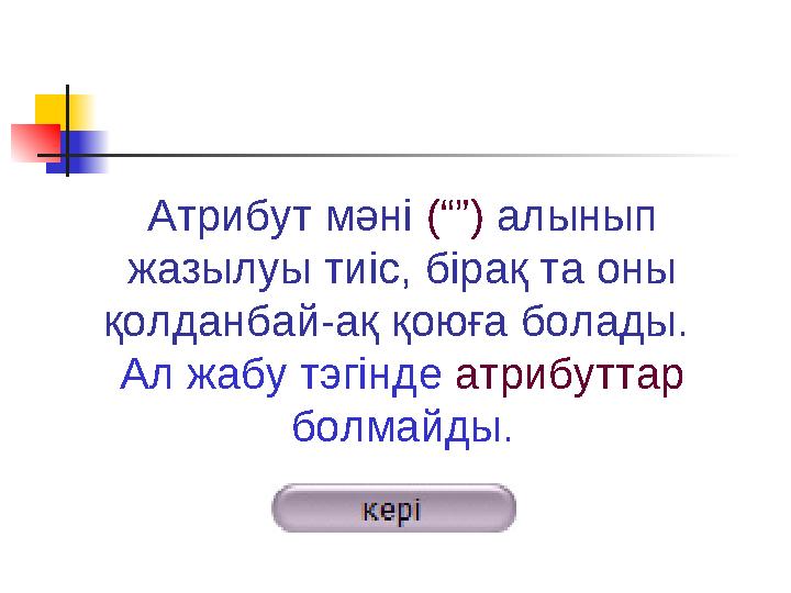 Атрибут мәні (“”) алынып жазылуы тиіс, бірақ та оны қолданбай-ақ қоюға болады. Ал жабу тэгінде атрибуттар болмайды.