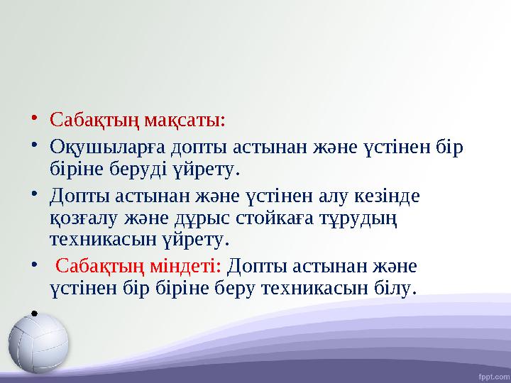 • Сабақтың мақсаты: • Оқушыларға допты астынан және үстінен бір біріне беруді үйрету. • Допты астынан және үстінен алу кезінде