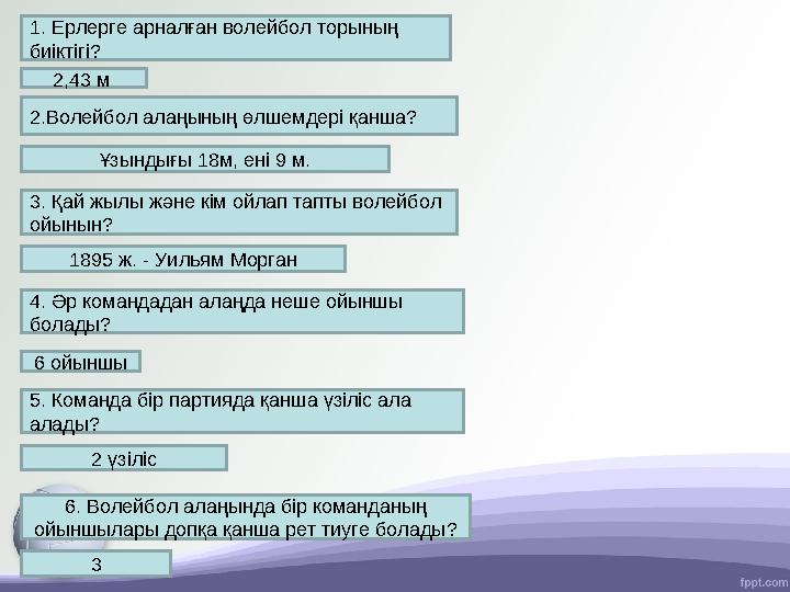 1. Ерлерге арналған волейбол торының биіктігі? 2,43 м 2.Волейбол алаңының өлшемдері қанша? Ұзындығы 18м, ені 9 м. 3. Қай жылы