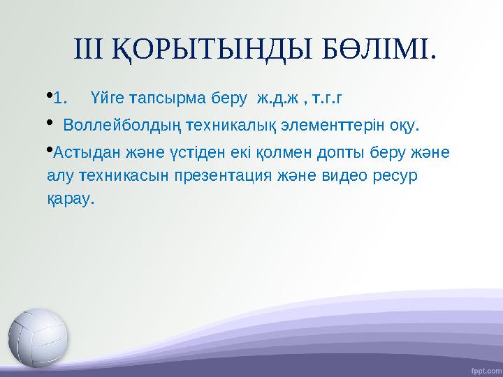 III ҚОРЫТЫНДЫ БӨЛІМІ.  1. Үйге тапсырма беру ж.д.ж , т.г.г  Воллейболдың техникалық элементтерін оқу.  Астыдан жән