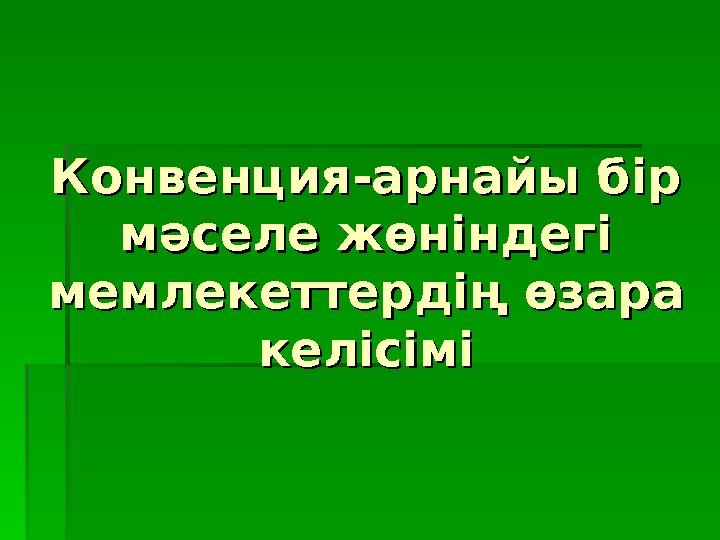 Конвенция-арнайы бір Конвенция-арнайы бір мәселе жөніндегі мәселе жөніндегі мемлекеттердің өзара мемлекеттердің өзара келісім