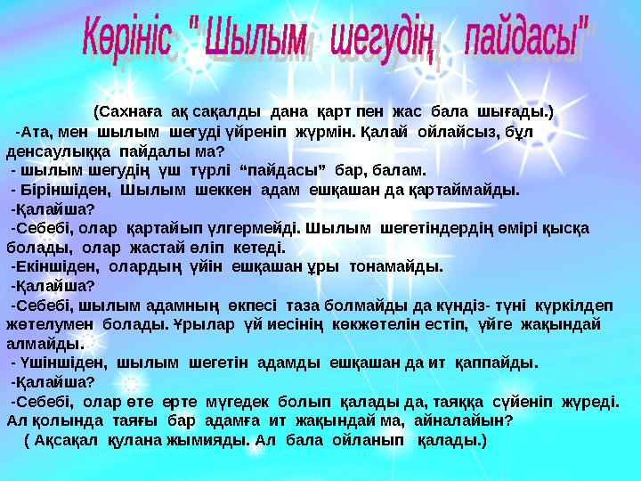 (Сахнаға ақ сақалды дана қарт пен жас бала шығады.) -Ата, мен шылым шегуді үйреніп жүрмін. Қалай ойлайсыз, бұл