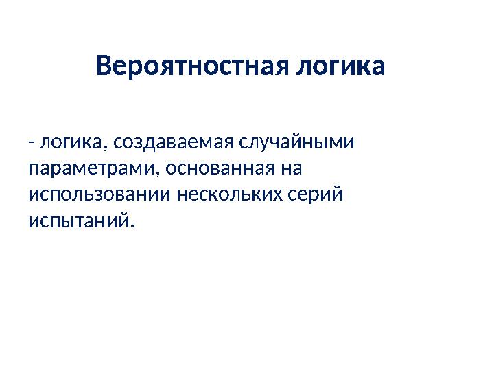 Вероятностная логика - логика, созда ваемая случайными параметрами, основан ная на использовании нескольких серий испытаний