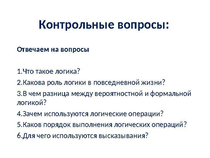 Контрольные вопросы: Отвечаем на вопро с ы 1.Что такое логика? 2.Какова роль логики в повседневной жизни? 3.В чем разница ме