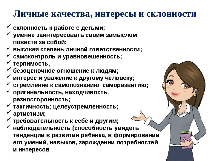 Личные качества, интересы и склонности  склонность к работе с детьми;  умение заинтересовать своим замыслом, повести за собо