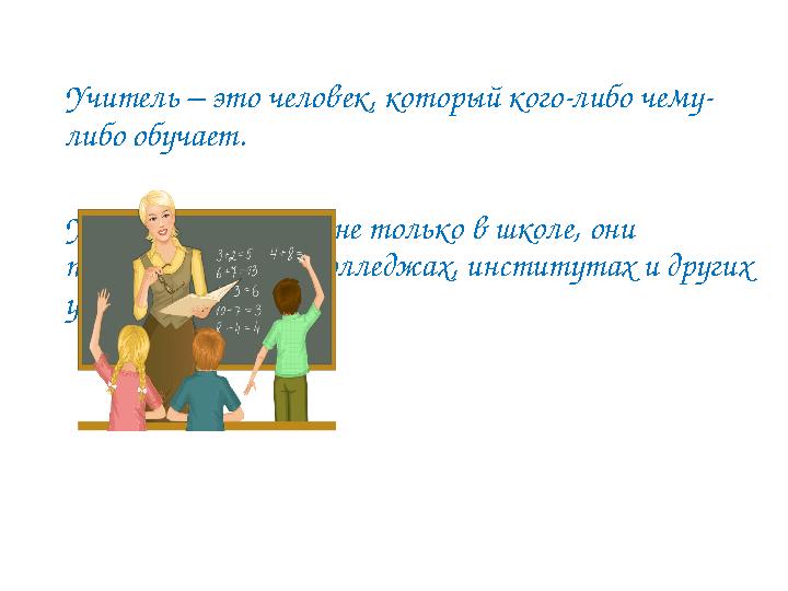 Учитель – это человек, который кого-либо чему- либо обучает. Учителя работают не только в школе, они предают знания в колледжах