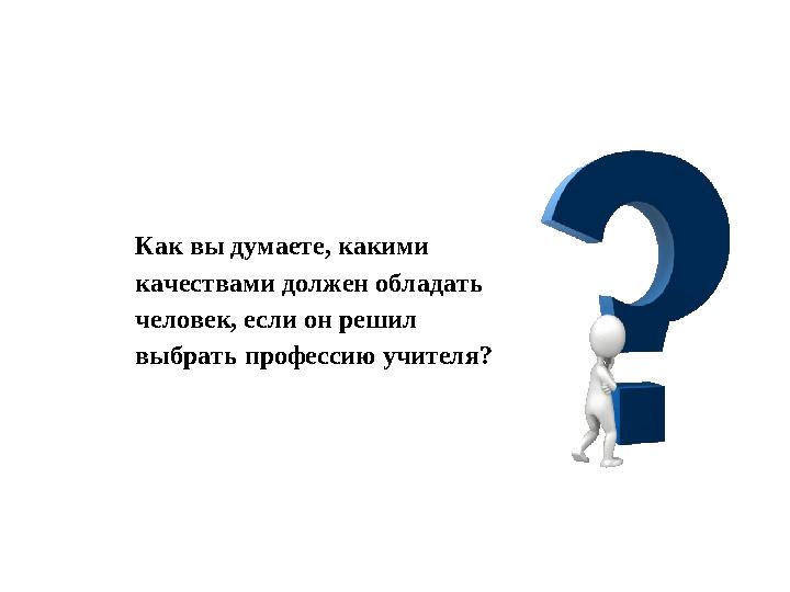 Как вы думаете, какими качествами должен обладать человек, если он решил выбрать профессию учителя?