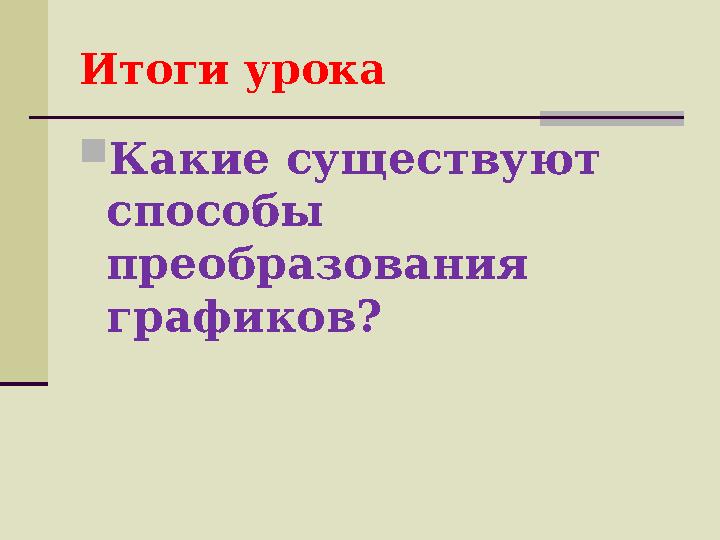 Итоги урока  Какие существуют способы преобразования графиков?