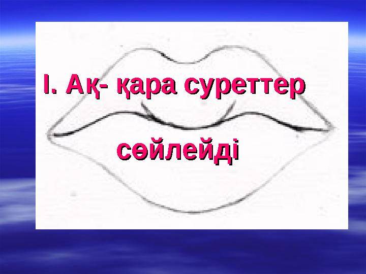 І. Ақ- қара суреттер І. Ақ- қара суреттер сөйлейдісөйлейді