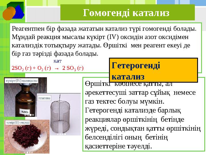 Реагентпен бір фазада жататын катализ түрі гомогенді болады. Мұндай реакция мысалы күкірт (IV) оксидін азот оксидімен катализ