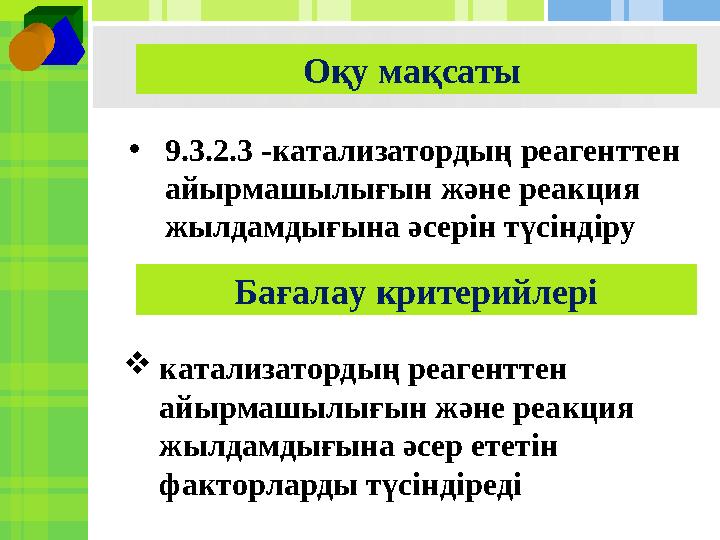 Оқу мақсаты Ба ғалау критерийлері• 9.3.2.3 -катализатордың реагенттен айырмашылығын және реакция жылдамдығына әсерін түсінді