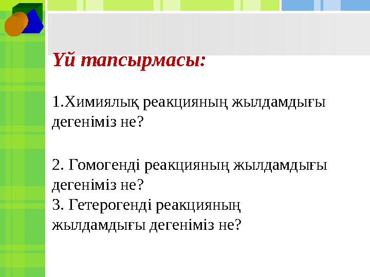 Үй тапсырмасы: 1. Химиялық реакцияның жылдамдығы дегеніміз не? 2. Гомогенді реакцияның жылдамдығы дегеніміз не? 3. Гетерогенд