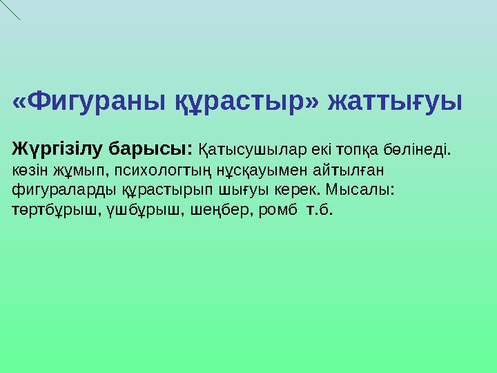 «Фигураны құрастыр» жаттығуы Жүргізілу барысы: Қатысушылар екі топқа бөлінеді. көзін жұмып, психологтың нұсқауымен айтылған