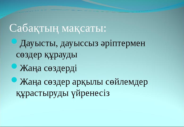 Сабақтың мақсаты:  Дауысты, дауыссыз әріптермен сөздер құрауды  Жаңа сөздерді  Жаңа сөздер арқылы сөйлемдер құрастыруды үйр