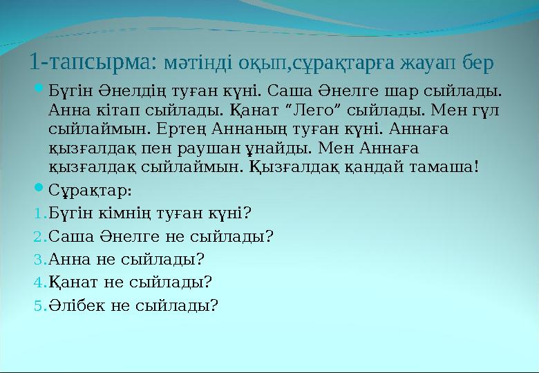 1-тапсырма: мәтінді оқып,сұрақтарға жауап бер  Бүгін Әнелдің туған күні. Саша Әнелге шар сыйлады. Анна кітап сыйлады. Қанат “