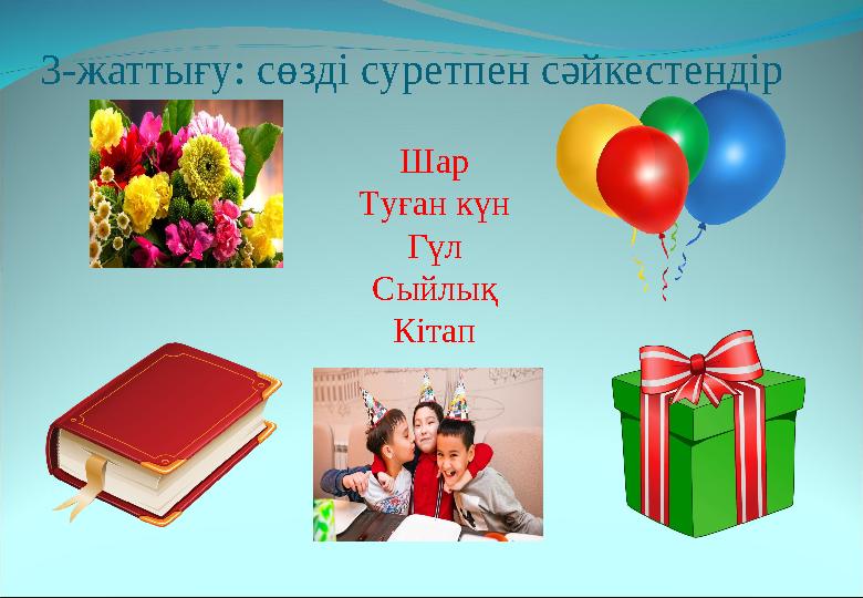 3-жаттығу: сөзді суретпен сәйкестендір Шар Туған күн Гүл Сыйлық Кітап