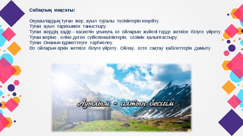 Сабақтың мақсаты: Оқушылардың туған жер, ауыл туралы түсініктерін кеңейту. Туған ауыл тарихымен таныстыру. Туған жердің