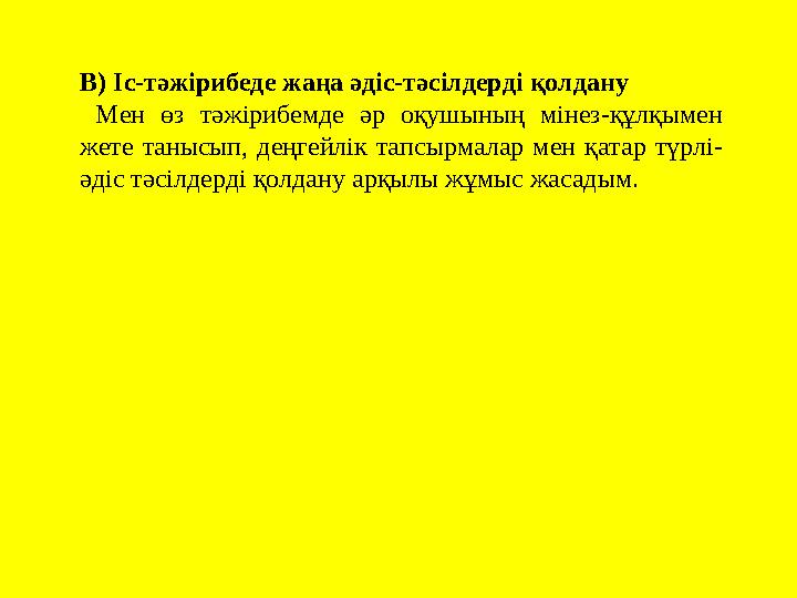 В) Іс-тәжірибеде жаңа әдіс-тәсілдерді қолдану Мен өз тәжірибемде әр оқушының мінез-құлқымен жете танысып, д