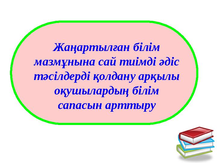 Жаңартылған білім мазмұнына сай тиімді әдіс тәсілдерді қолдану арқылы оқушылардың білім сапасын арттыру