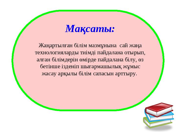 Мақсаты: Жаңартылған білім мазмұнына сай жаңа технологияларды тиімді пайдалана отырып, алған білімдерін өмірде пайдалана біл