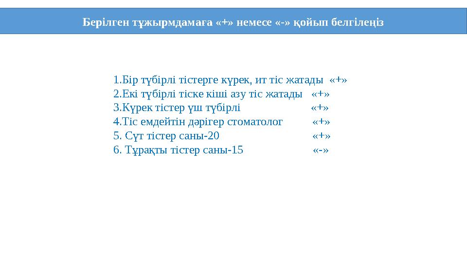 Берілген тұжырмдамаға «+» немесе «-» қойып белгілеңіз 1.Бір түбірлі тістерге күрек, ит тіс жатады «+» 2.Екі түбірлі тіске кіші