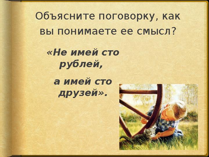 Объясните поговорку, как вы понимаете ее смысл? «Не имей сто рублей, а имей сто друзей».