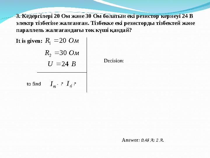 3. Кедергілері 20 Ом және 30 Ом болатын екі резистор кернеуі 24 В электр тізбегіне жалғанған. Тізбекке екі резисторды тізбектей