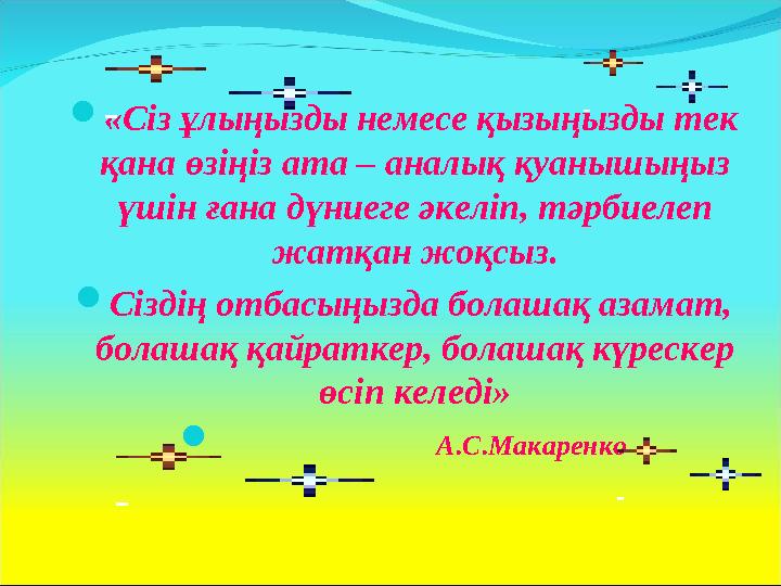  «Сіз ұлыңызды немесе қызыңызды тек қана өзіңіз ата – аналық қуанышыңыз үшін ғана дүниеге әкеліп, тәрбиелеп жатқан жоқсыз. 